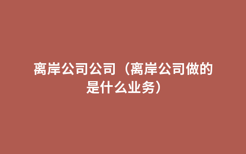 离岸公司公司（离岸公司做的是什么业务）