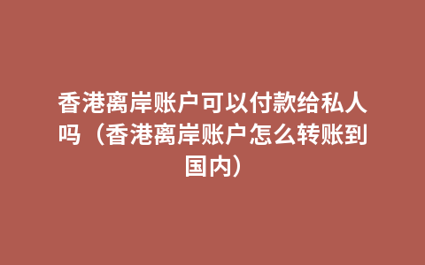 香港离岸账户可以付款给私人吗（香港离岸账户怎么转账到国内）