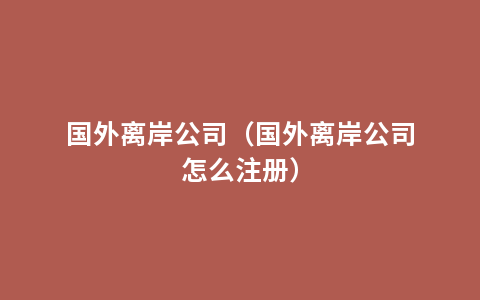 国外离岸公司（国外离岸公司怎么注册）