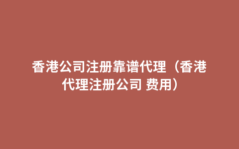 香港公司注册靠谱代理（香港代理注册公司 费用）