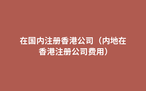 在国内注册香港公司（内地在香港注册公司费用）