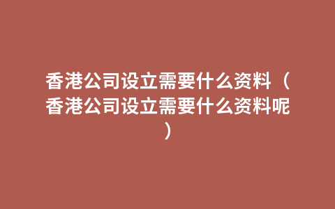 香港公司设立需要什么资料（香港公司设立需要什么资料呢）