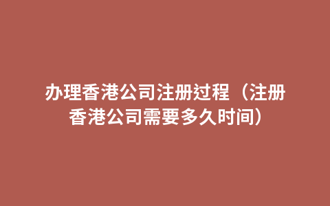 办理香港公司注册过程（注册香港公司需要多久时间）