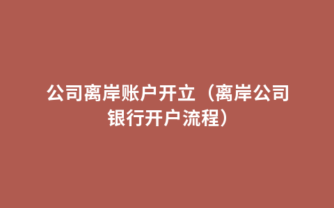 公司离岸账户开立（离岸公司银行开户流程）