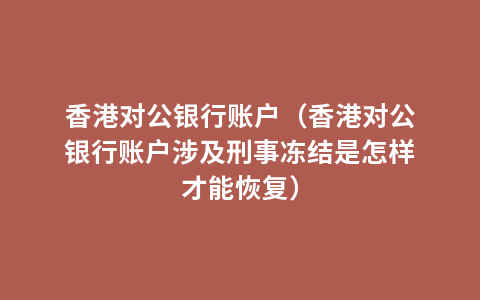 香港对公银行账户（香港对公银行账户涉及刑事冻结是怎样才能恢复）