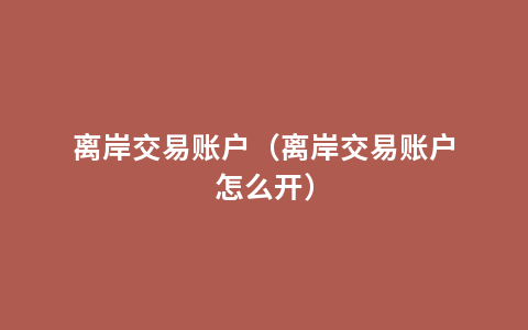 离岸交易账户（离岸交易账户怎么开）