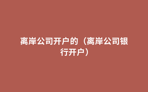 离岸公司开户的（离岸公司银行开户）