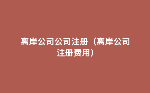 离岸公司公司注册（离岸公司注册费用）