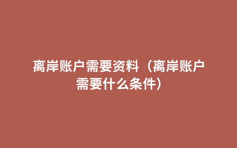 离岸账户需要资料（离岸账户需要什么条件）