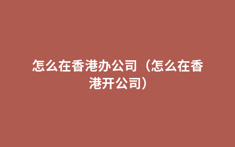 怎么在香港办公司（怎么在香港开公司）