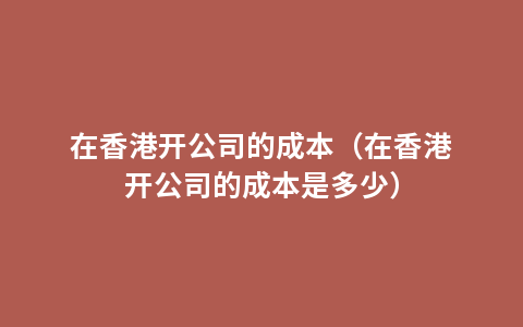 在香港开公司的成本（在香港开公司的成本是多少）