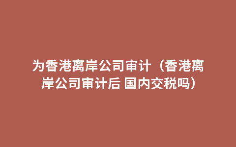 为香港离岸公司审计（香港离岸公司审计后 国内交税吗）