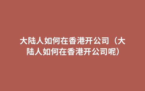 大陆人如何在香港开公司（大陆人如何在香港开公司呢）