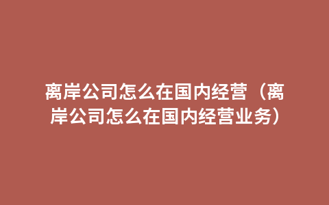 离岸公司怎么在国内经营（离岸公司怎么在国内经营业务）