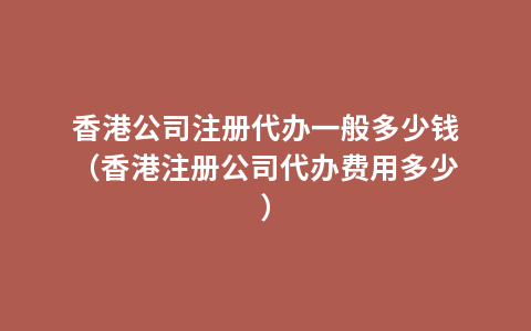 香港公司注册代办一般多少钱（香港注册公司代办费用多少）