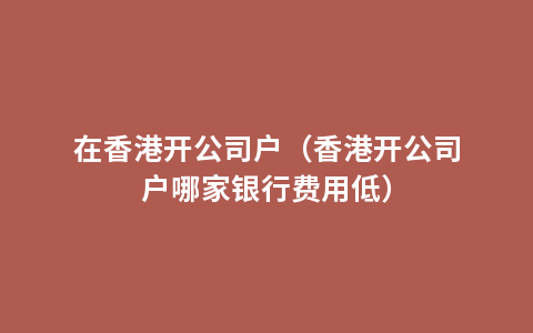 在香港开公司户（香港开公司户哪家银行费用低）