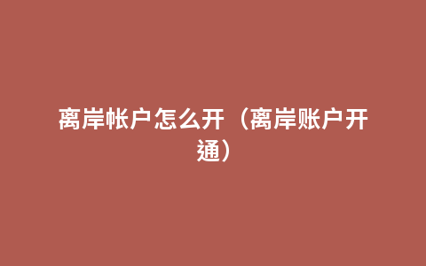 离岸帐户怎么开（离岸账户开通）