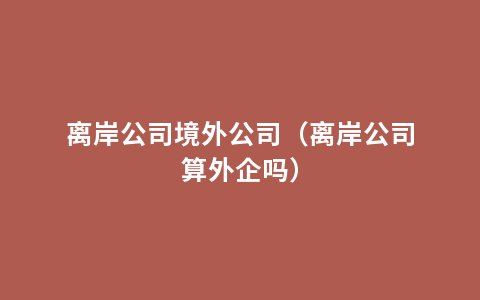 离岸公司境外公司（离岸公司算外企吗）