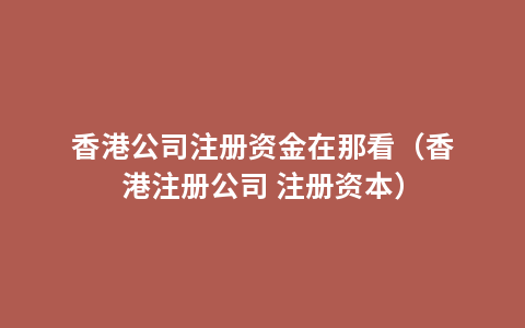 香港公司注册资金在那看（香港注册公司 注册资本）