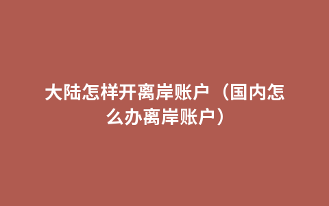 大陆怎样开离岸账户（国内怎么办离岸账户）