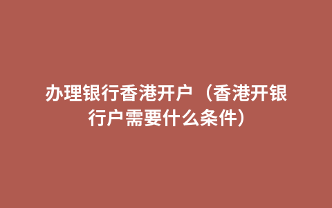 办理银行香港开户（香港开银行户需要什么条件）