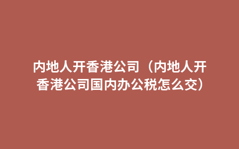 内地人开香港公司（内地人开香港公司国内办公税怎么交）