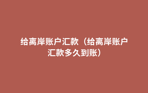 给离岸账户汇款（给离岸账户汇款多久到账）