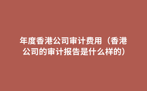 年度香港公司审计费用（香港公司的审计报告是什么样的）