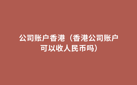 公司账户香港（香港公司账户可以收人民币吗）