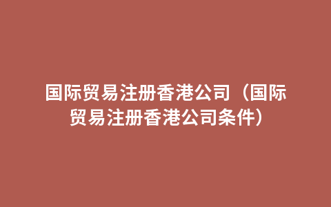 国际贸易注册香港公司（国际贸易注册香港公司条件）