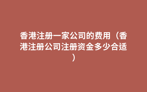 香港注册一家公司的费用（香港注册公司注册资金多少合适）