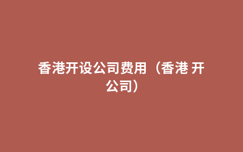 香港开设公司费用（香港 开公司）