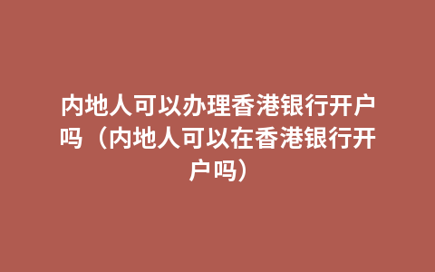 内地人可以办理香港银行开户吗（内地人可以在香港银行开户吗）