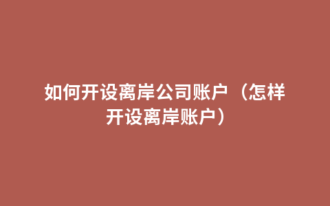 如何开设离岸公司账户（怎样开设离岸账户）