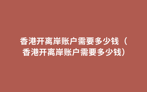 香港开离岸账户需要多少钱（香港开离岸账户需要多少钱）