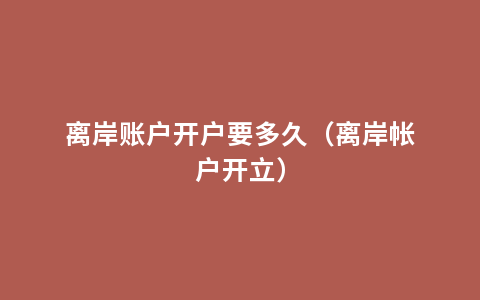 离岸账户开户要多久（离岸帐户开立）