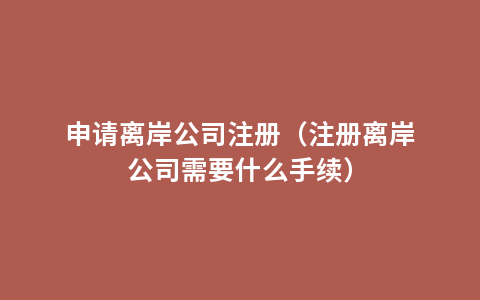 申请离岸公司注册（注册离岸公司需要什么手续）