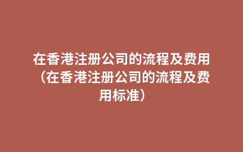 在香港注册公司的流程及费用（在香港注册公司的流程及费用标准）