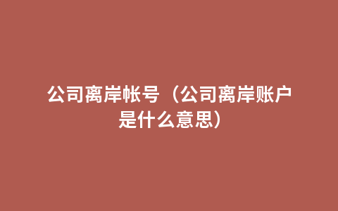 公司离岸帐号（公司离岸账户是什么意思）