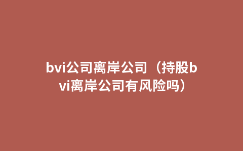 bvi公司离岸公司（持股bvi离岸公司有风险吗）
