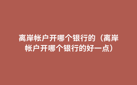 离岸帐户开哪个银行的（离岸帐户开哪个银行的好一点）