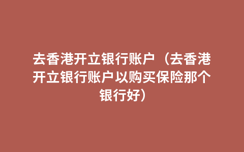 去香港开立银行账户（去香港开立银行账户以购买保险那个银行好）