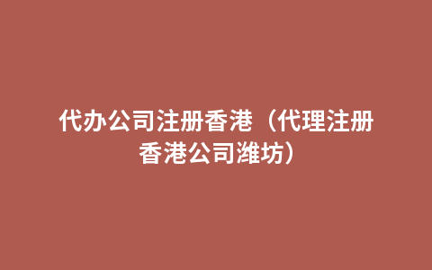 代办公司注册香港（代理注册香港公司潍坊）