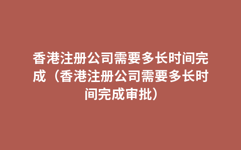 香港注册公司需要多长时间完成（香港注册公司需要多长时间完成审批）