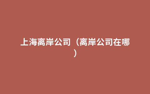 上海离岸公司（离岸公司在哪）
