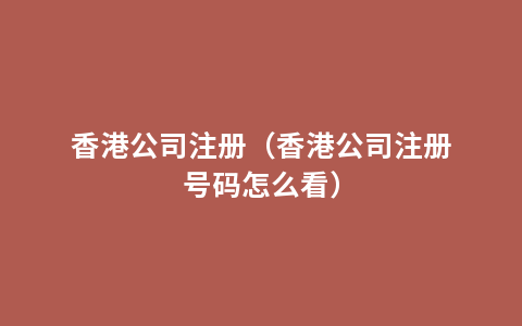 香港公司注册（香港公司注册号码怎么看）