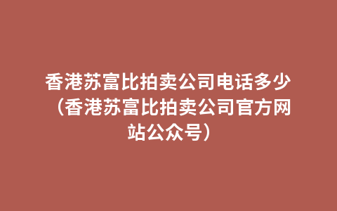 香港苏富比拍卖公司电话多少（香港苏富比拍卖公司官方网站公众号）