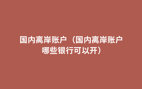 国内离岸账户（国内离岸账户哪些银行可以开）