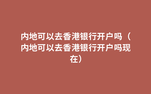 内地可以去香港银行开户吗（内地可以去香港银行开户吗现在）