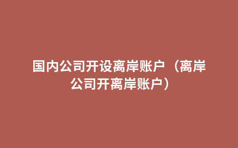 国内公司开设离岸账户（离岸公司开离岸账户）